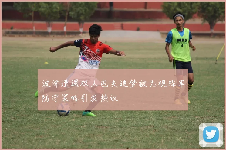 波津遭遇双人包夹追梦被无视绿军防守策略引发热议