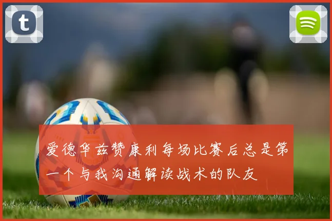 爱德华兹赞康利每场比赛后总是第一个与我沟通解读战术的队友