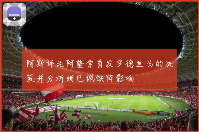 阿斯评论阿隆索首发罗德里戈的决策并分析姆巴佩缺阵影响