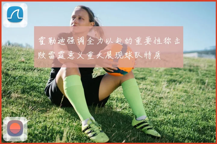 霍勒迪强调全力以赴的重要性称击败雷霆意义重大展现球队特质