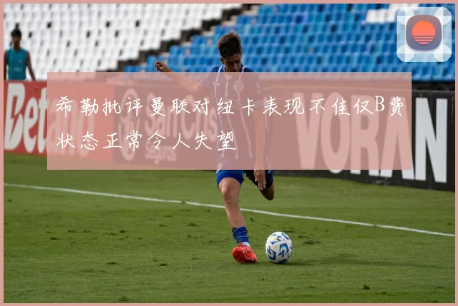 希勒批评曼联对纽卡表现不佳仅B费状态正常令人失望