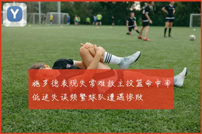 施罗德表现失常难救主投篮命中率低迷失误频繁球队遭遇惨败