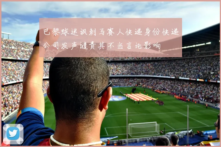 巴黎球迷讽刺马赛人快递身份快递公司发声谴责其不当言论影响
