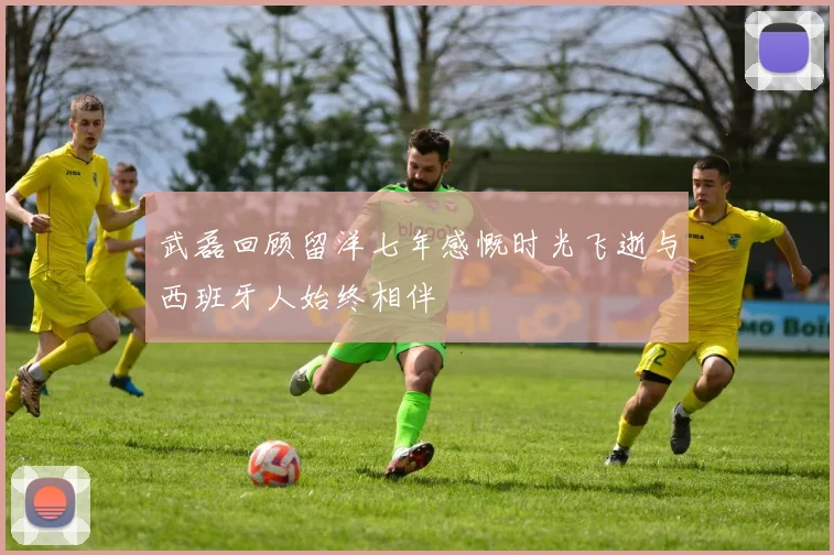 武磊回顾留洋七年感慨时光飞逝与西班牙人始终相伴