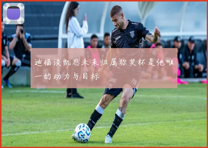 迪福谈凯恩未来归属称奖杯是他唯一的动力与目标