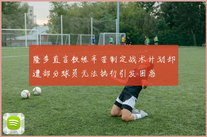 隆多直言教练辛苦制定战术计划却遭部分球员无法执行引发困惑