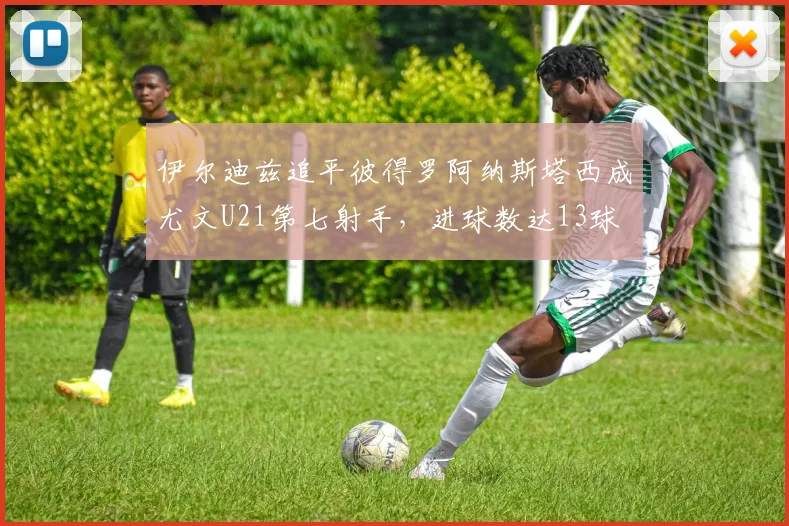 伊尔迪兹追平彼得罗阿纳斯塔西成尤文U21第七射手，进球数达13球