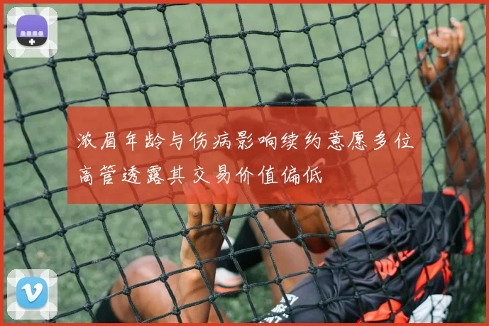 浓眉年龄与伤病影响续约意愿多位高管透露其交易价值偏低