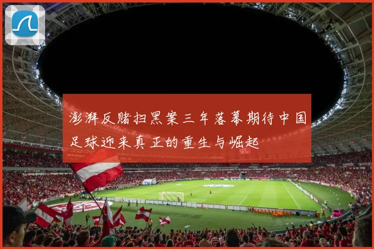 澎湃反赌扫黑案三年落幕期待中国足球迎来真正的重生与崛起