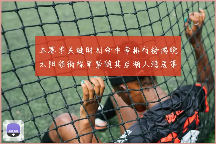 本赛季关键时刻命中率排行榜揭晓太阳领衔绿军紧随其后湖人稳居第五位