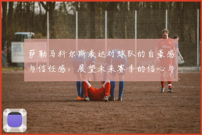 萨勒马科尔斯表达对球队的自豪感与信任感，展望未来赛季的信心与期待