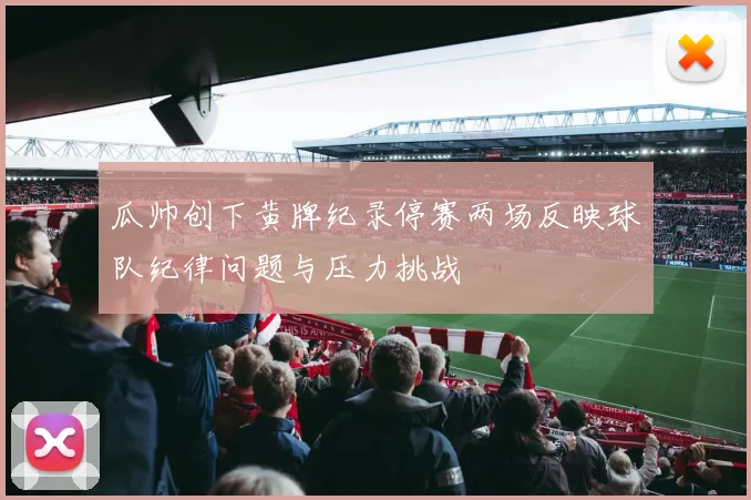 瓜帅创下黄牌纪录停赛两场反映球队纪律问题与压力挑战