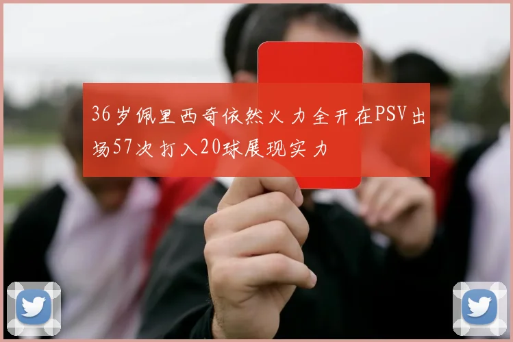 36岁佩里西奇依然火力全开在PSV出场57次打入20球展现实力