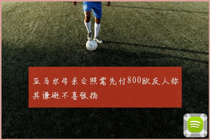 亚马尔母亲合照需先付800欧友人称其谦逊不喜张扬