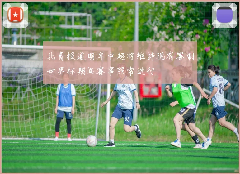 北青报道明年中超将维持现有赛制世界杯期间赛事照常进行