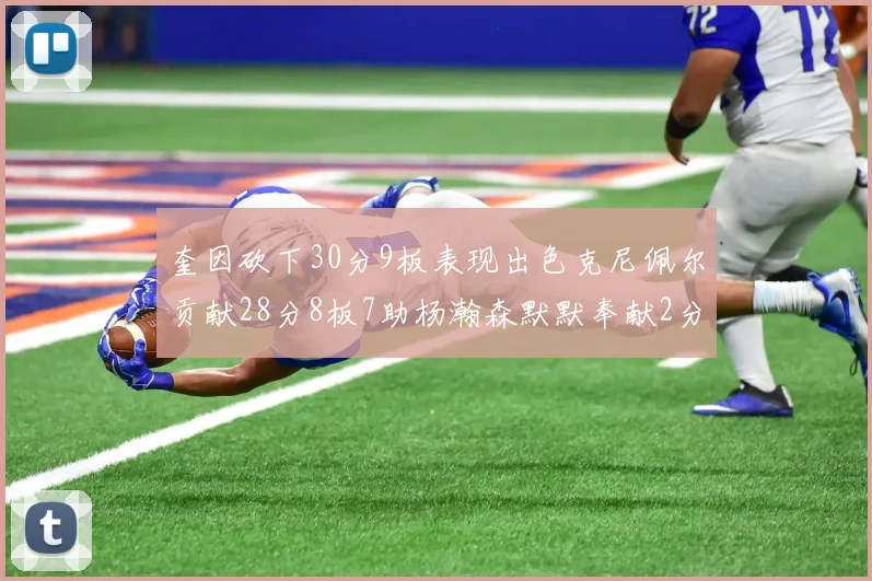 奎因砍下30分9板表现出色克尼佩尔贡献28分8板7助杨瀚森默默奉献2分2板1助