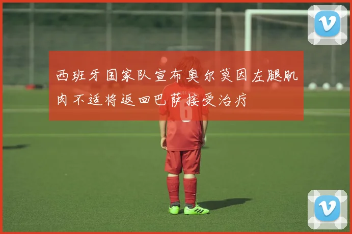 西班牙国家队宣布奥尔莫因左腿肌肉不适将返回巴萨接受治疗