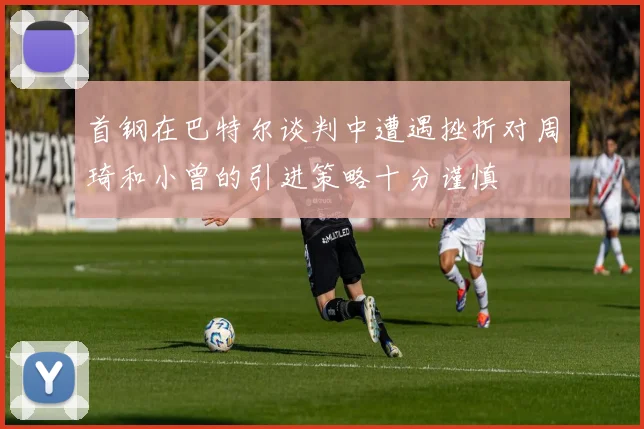 首钢在巴特尔谈判中遭遇挫折对周琦和小曾的引进策略十分谨慎