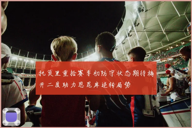 托莫里重拾赛季初防守状态期待梅开二度助力恩昆库逆转局势