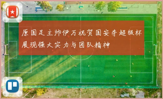 原国足主帅伊万祝贺国安夺超级杯展现强大实力与团队精神