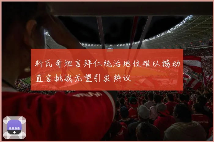 科瓦奇坦言拜仁统治地位难以撼动直言挑战无望引发热议