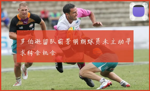 罗伯逊留队前景明朗球员未主动寻求转会机会
