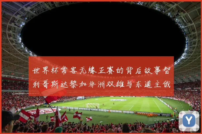 世界杯常客无缘正赛的背后故事智利哥斯达黎加非洲双雄与东道主俄罗斯的遗憾
