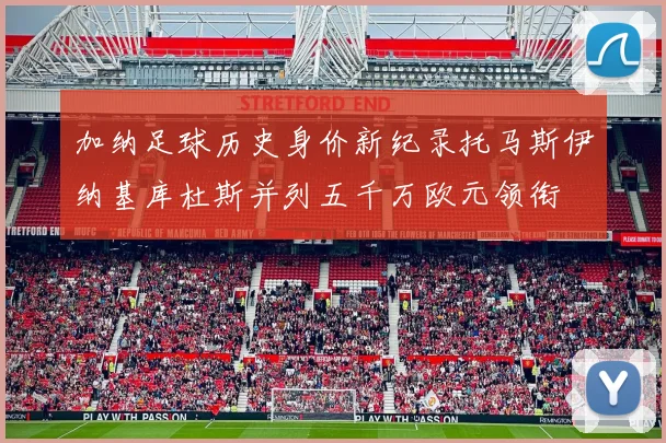 加纳足球历史身价新纪录托马斯伊纳基库杜斯并列五千万欧元领衔