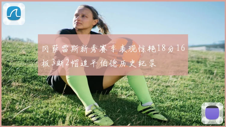 冈萨雷斯新秀赛季表现惊艳18分16板3断2帽追平伯德历史纪录