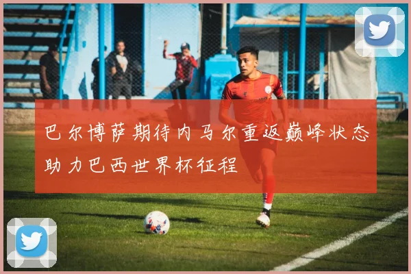 巴尔博萨期待内马尔重返巅峰状态助力巴西世界杯征程