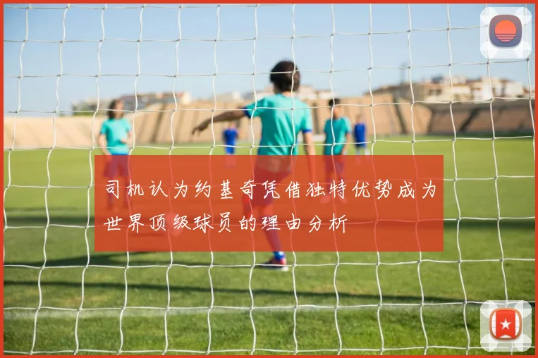 司机认为约基奇凭借独特优势成为世界顶级球员的理由分析
