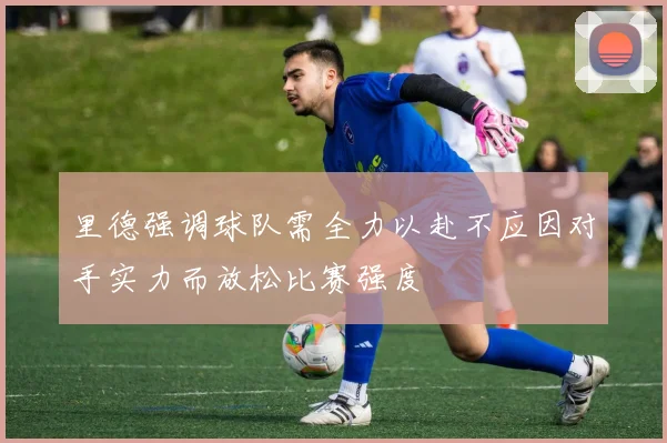 里德强调球队需全力以赴不应因对手实力而放松比赛强度