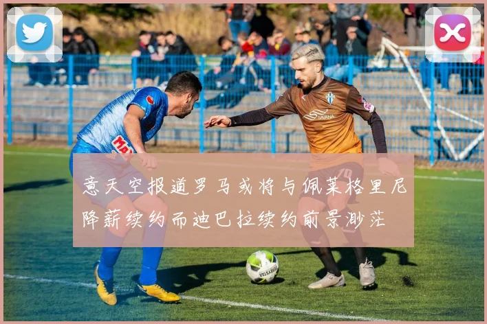 意天空报道罗马或将与佩莱格里尼降薪续约而迪巴拉续约前景渺茫