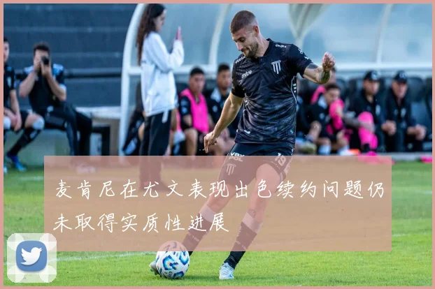 麦肯尼在尤文表现出色续约问题仍未取得实质性进展
