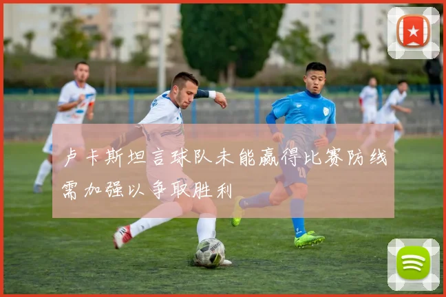 卢卡斯坦言球队未能赢得比赛防线需加强以争取胜利