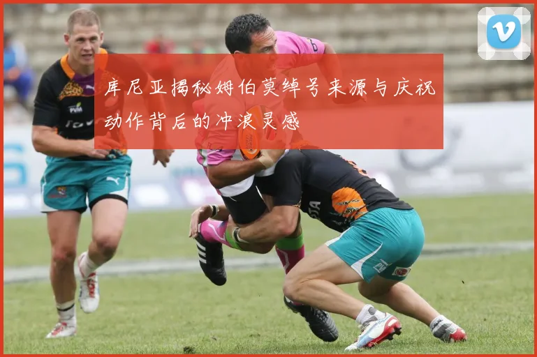 库尼亚揭秘姆伯莫绰号来源与庆祝动作背后的冲浪灵感