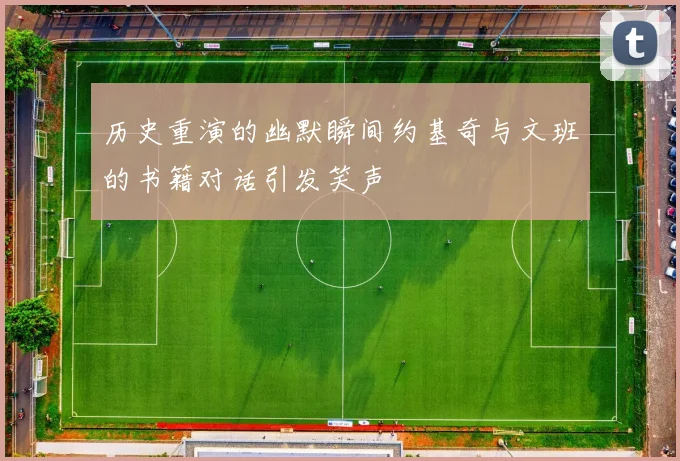 历史重演的幽默瞬间约基奇与文班的书籍对话引发笑声