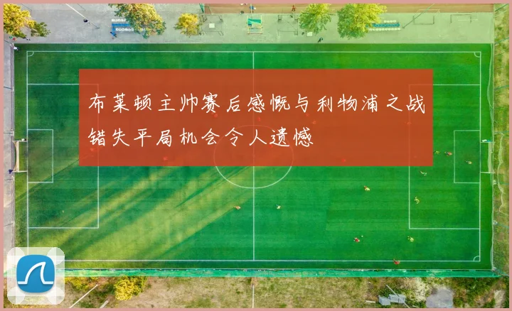 布莱顿主帅赛后感慨与利物浦之战错失平局机会令人遗憾