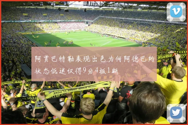 阿贾巴特勒表现出色为何阿德巴约状态低迷仅得9分4板1断