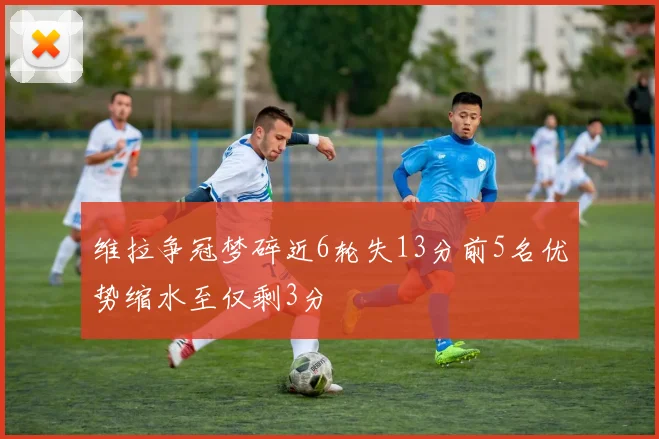 维拉争冠梦碎近6轮失13分前5名优势缩水至仅剩3分