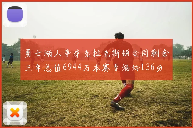 勇士湖人争夺克拉克斯顿合同剩余三年总值6944万本赛季场均136分