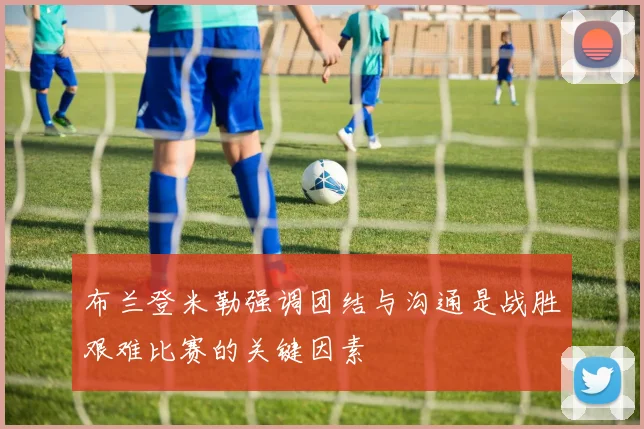布兰登米勒强调团结与沟通是战胜艰难比赛的关键因素