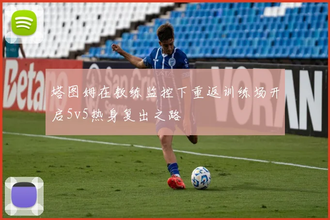 塔图姆在教练监控下重返训练场开启5v5热身复出之路