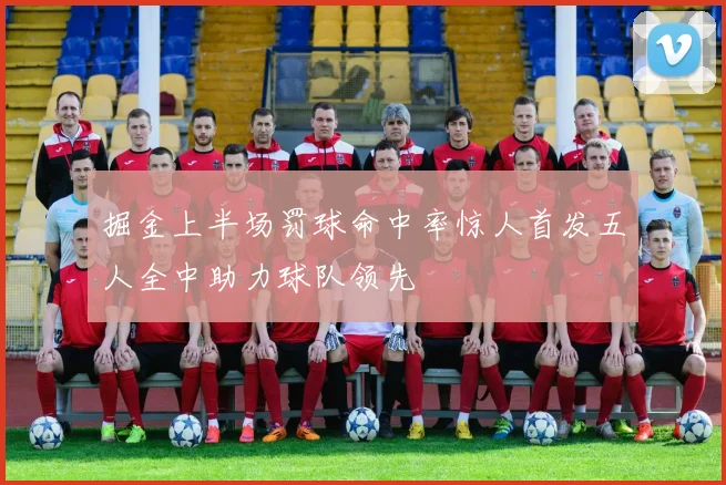 掘金上半场罚球命中率惊人首发五人全中助力球队领先