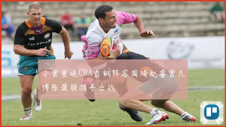 小曾重返CBA首钢阵容周琦赵睿曾凡博陈盈骏携手出战
