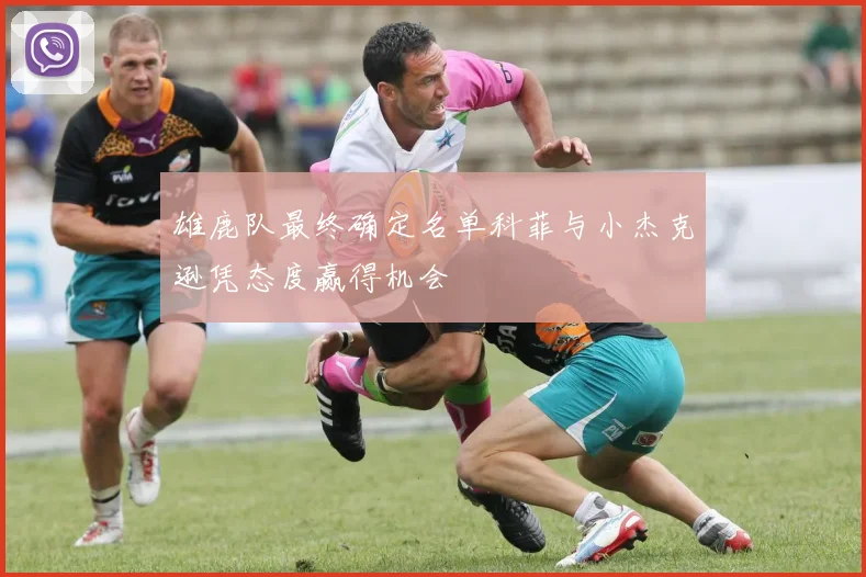 雄鹿队最终确定名单科菲与小杰克逊凭态度赢得机会