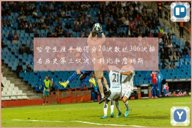 哈登生涯半场得分20次数达306次排名历史第三仅次于科比和詹姆斯