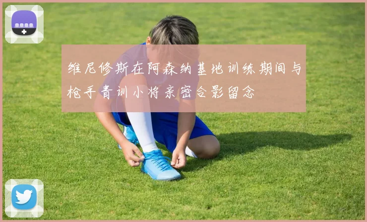 维尼修斯在阿森纳基地训练期间与枪手青训小将亲密合影留念