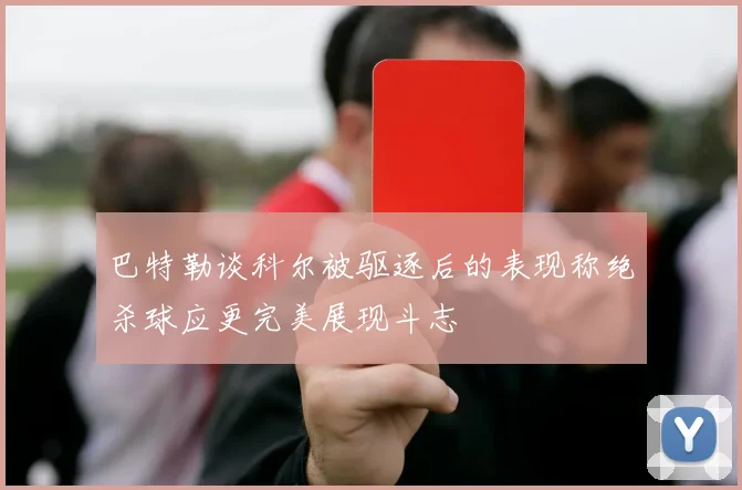 巴特勒谈科尔被驱逐后的表现称绝杀球应更完美展现斗志