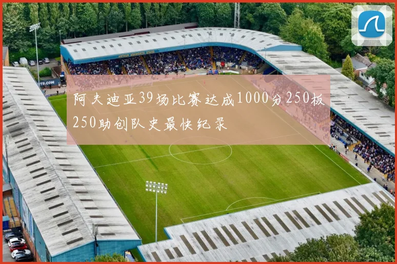 阿夫迪亚39场比赛达成1000分250板250助创队史最快纪录